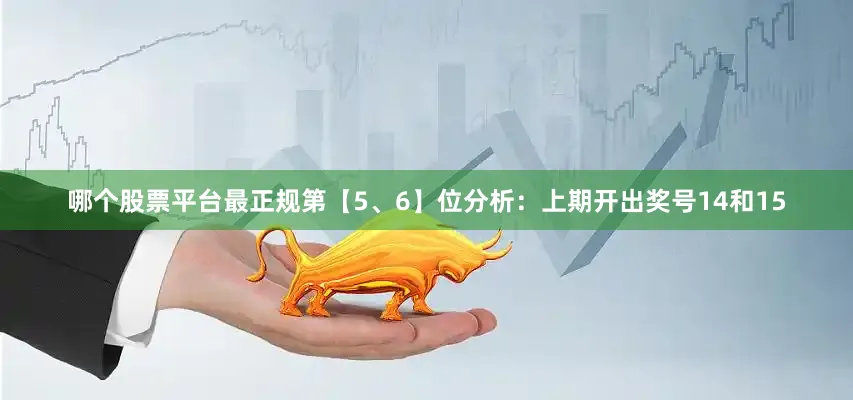 哪个股票平台最正规　　第【5、6】位分析：上期开出奖号14和15