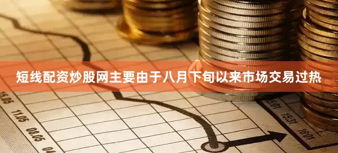 短线配资炒股网主要由于八月下旬以来市场交易过热