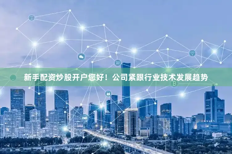 新手配资炒股开户您好！公司紧跟行业技术发展趋势