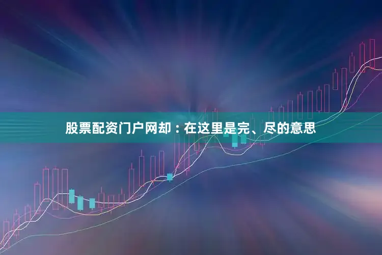 股票配资门户网却 : 在这里是完、尽的意思