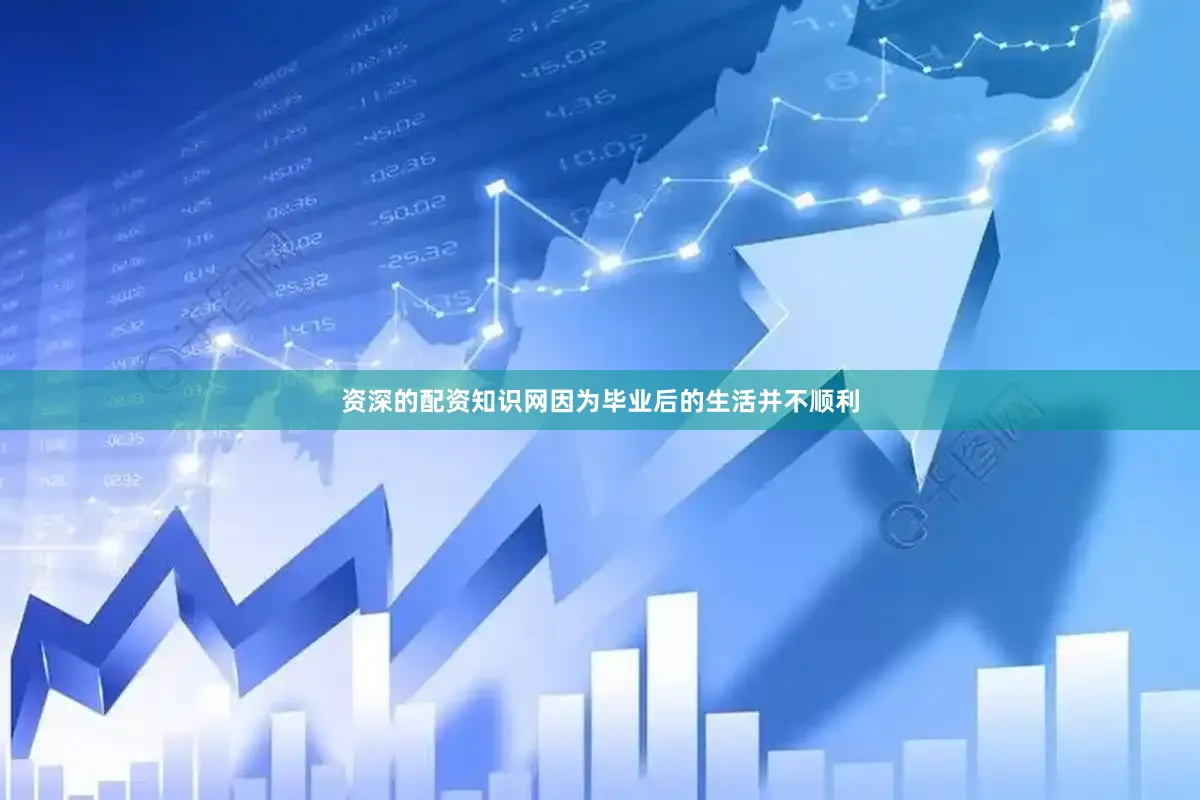 资深的配资知识网因为毕业后的生活并不顺利