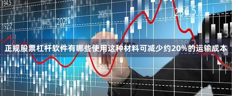正规股票杠杆软件有哪些使用这种材料可减少约20%的运输成本