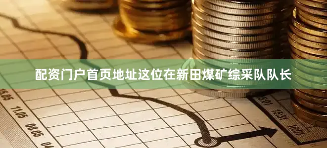 配资门户首页地址这位在新田煤矿综采队队长