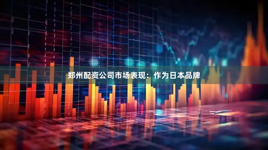 郑州配资公司市场表现：作为日本品牌