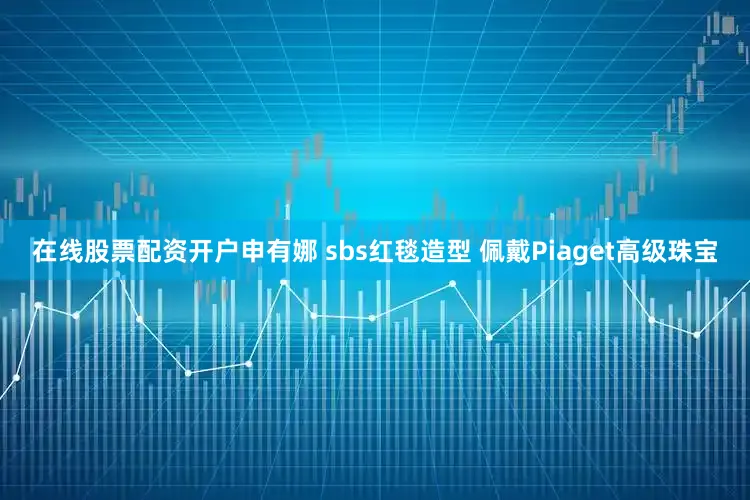 在线股票配资开户申有娜 sbs红毯造型 佩戴Piaget高级珠宝
