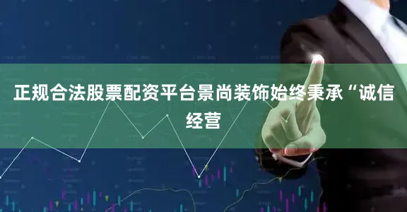 正规合法股票配资平台景尚装饰始终秉承“诚信经营