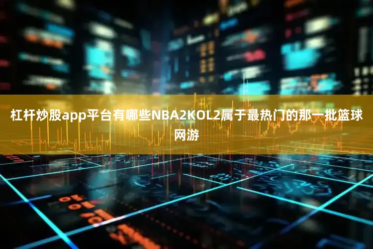 杠杆炒股app平台有哪些NBA2KOL2属于最热门的那一批篮球网游