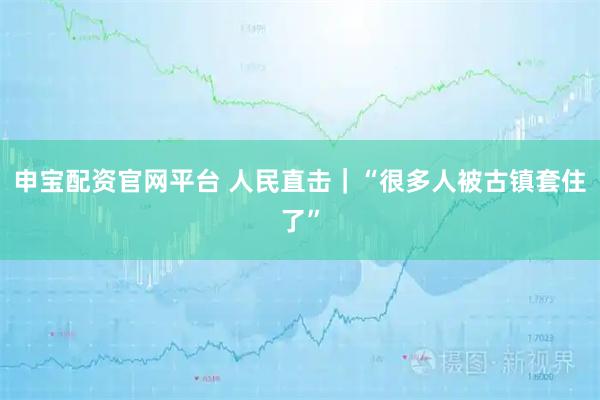 申宝配资官网平台 人民直击｜“很多人被古镇套住了”