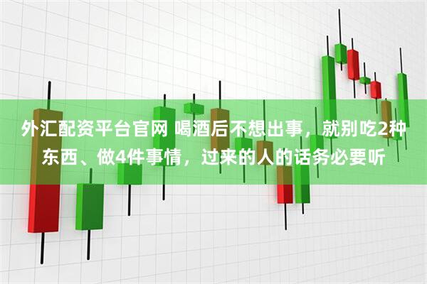 外汇配资平台官网 喝酒后不想出事，就别吃2种东西、做4件事情，过来的人的话务必要听